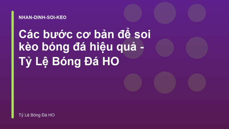 Các bước cơ bản để soi kèo bóng đá hiệu quả - Tỷ Lệ Bóng Đá HO