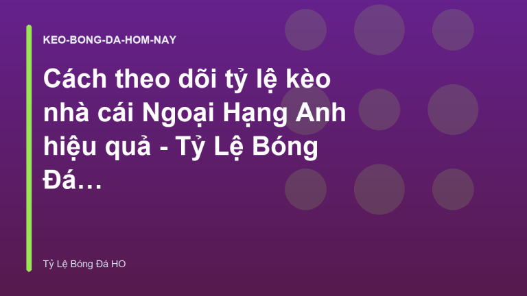 Cách theo dõi tỷ lệ kèo nhà cái Ngoại Hạng Anh hiệu quả - Tỷ Lệ Bóng Đá HO