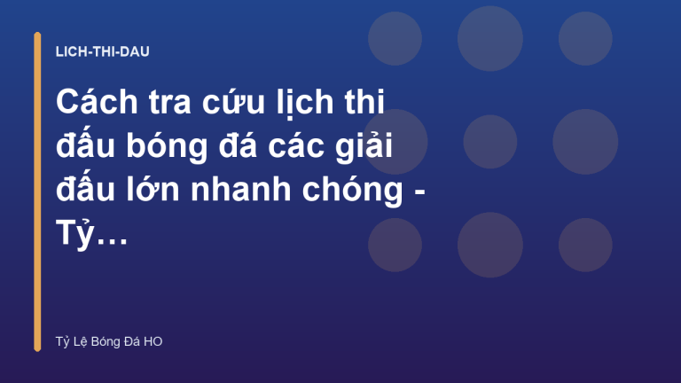Cách tra cứu lịch thi đấu bóng đá các giải đấu lớn nhanh chóng - Tỷ Lệ Bóng Đá HO