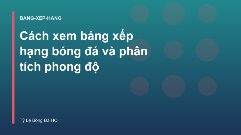 Cách xem bảng xếp hạng bóng đá và phân tích phong độ